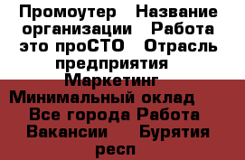 Промоутер › Название организации ­ Работа-это проСТО › Отрасль предприятия ­ Маркетинг › Минимальный оклад ­ 1 - Все города Работа » Вакансии   . Бурятия респ.